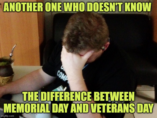 So Sad | ANOTHER ONE WHO DOESN'T KNOW THE DIFFERENCE BETWEEN MEMORIAL DAY AND VETERANS DAY | image tagged in so sad | made w/ Imgflip meme maker