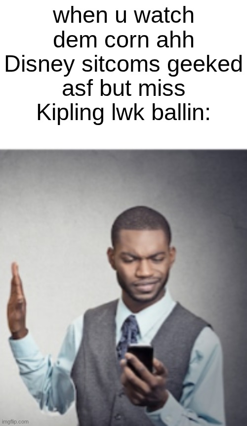 so ahh but entertaining as shi | when u watch dem corn ahh Disney sitcoms geeked asf but miss Kipling lwk ballin: | made w/ Imgflip meme maker