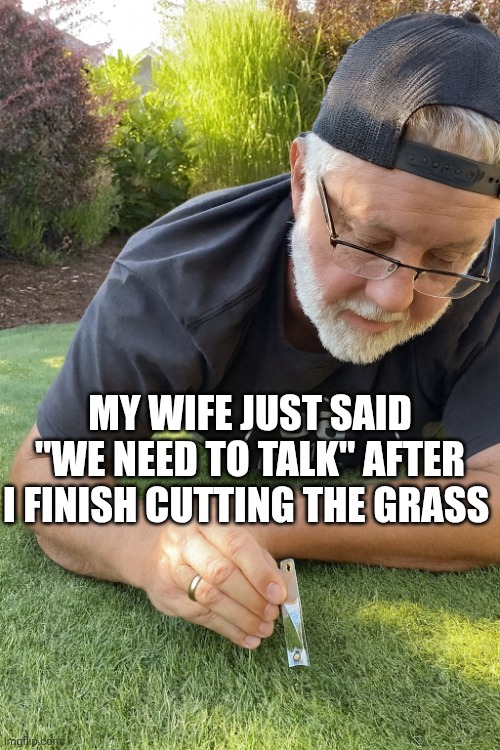 My Wife Just Said We Need To Talk After I Finish Cutting The Grass | MY WIFE JUST SAID "WE NEED TO TALK" AFTER I FINISH CUTTING THE GRASS | image tagged in chrisjoines1 | made w/ Imgflip meme maker