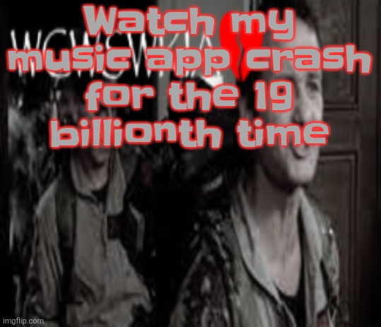 WCWSWKIA | Watch my music app crash for the 19 billionth time | image tagged in wcwswkia | made w/ Imgflip meme maker