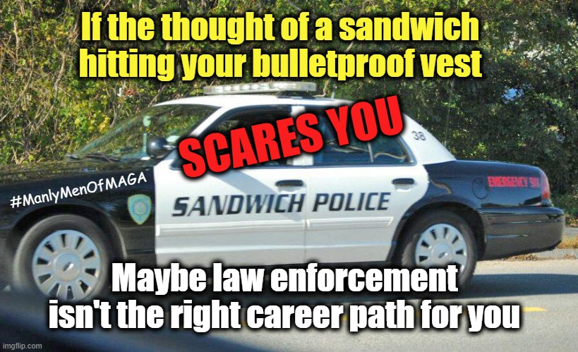 Do you have what it takes to be in law enforcement? | If the thought of a sandwich
hitting your bulletproof vest; SCARES YOU; #ManlyMenOfMAGA; Maybe law enforcement
isn't the right career path for you | image tagged in immigration,maga,over manly man,trump,ice,police | made w/ Imgflip meme maker