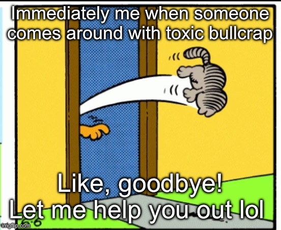 Goodbye, toxic people | Immediately me when someone comes around with toxic bullcrap; Like, goodbye! Let me help you out lol | image tagged in nermal gets kicked out | made w/ Imgflip meme maker