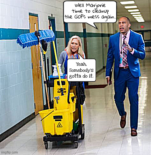 Bipartisan | Well Marjorie time to cleanup the GOPs mess again.. Yeah, Somebody's gotta do it. | image tagged in bipartisan,cleanup between the asile,what would jesus do,broke bread,brotherhood of mad,antichrist | made w/ Imgflip meme maker
