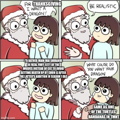 For Christmas I Want a Dragon | THANKSGIVING; I'D RATHER MAIN MAI SHIRANUI IN FATAL FURY: CITY OF THE WOLVES INSTEAD OF CR7 TO AVOID GETTING BEATEN UP BY CHUN-LI AFTER THE LATTER'S ADDITION IN SEASON 1 DLC; SAME AS ONE OF THE TURTLES' BANDANAS IN TMNT | image tagged in for christmas i want a dragon,fatal fury,thanksgiving,mai shiranui,teenage mutant ninja turtles,cristiano ronaldo | made w/ Imgflip meme maker