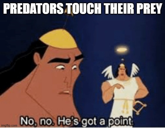 i know this is dumb but ok | PREDATORS TOUCH THEIR PREY | image tagged in no no he's got a point,predator,biology,science | made w/ Imgflip meme maker