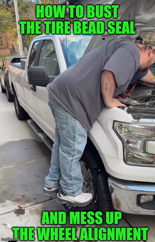 Funny | HOW TO BUST THE TIRE BEAD SEAL; AND MESS UP THE WHEEL ALIGNMENT | image tagged in funny,mechanic,truck,tires,fat bastard,big brain time | made w/ Imgflip meme maker