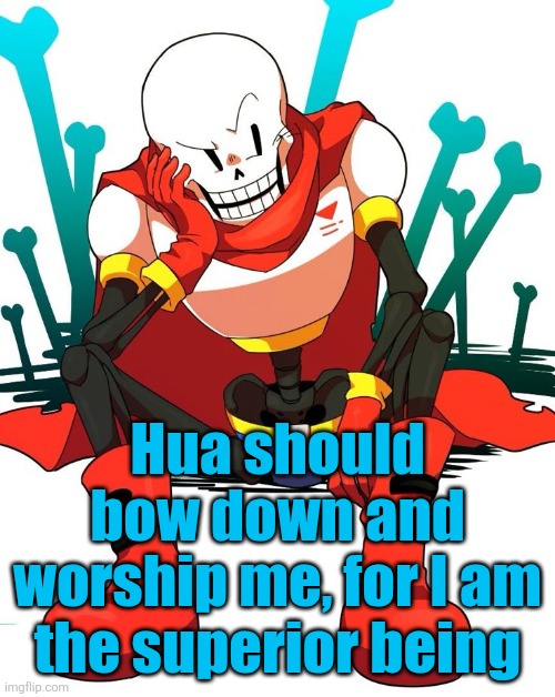 I am a god, and she knew that from birth | Hua should bow down and worship me, for I am the superior being | image tagged in papyrus | made w/ Imgflip meme maker