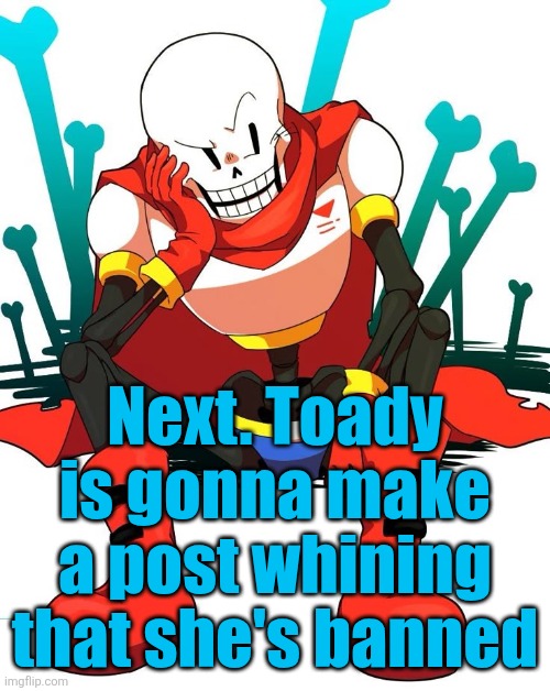 Papyrus | Next. Toady is gonna make a post whining that she's banned | image tagged in papyrus | made w/ Imgflip meme maker