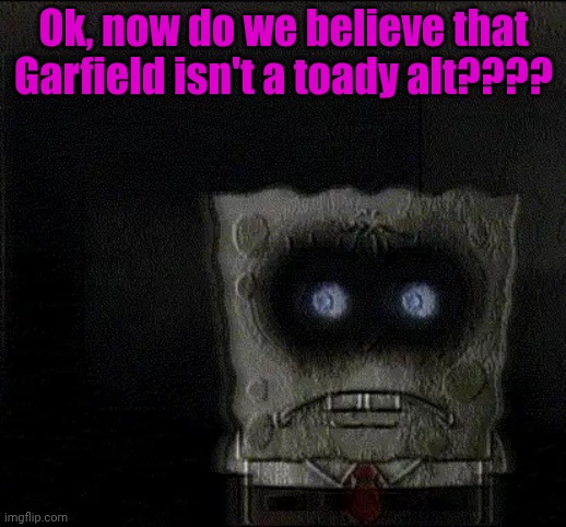 spongebob's suicide | Ok, now do we believe that Garfield isn't a toady alt???? | image tagged in spongebob's suicide | made w/ Imgflip meme maker
