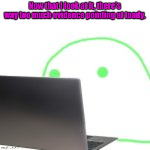 blobert computer | Now that I look at it, there's way too much evidence pointing at toady. | image tagged in blobert computer | made w/ Imgflip meme maker
