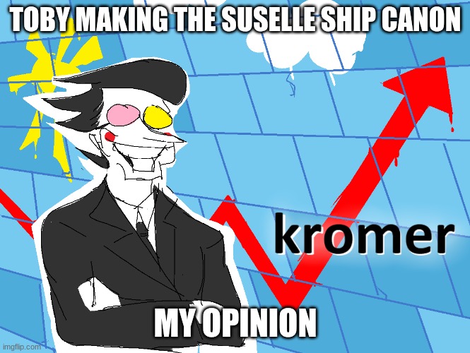 Kromer | TOBY MAKING THE SUSELLE SHIP CANON; MY OPINION | image tagged in kromer | made w/ Imgflip meme maker