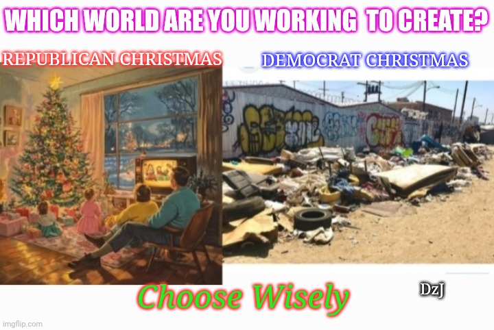 Should be an easy choice but... | WHICH WORLD ARE YOU WORKING  TO CREATE? REPUBLICAN CHRISTMAS; DEMOCRAT CHRISTMAS; DzJ; Choose Wisely | image tagged in maga,save,america,merry christmas,retarded liberal protesters | made w/ Imgflip meme maker