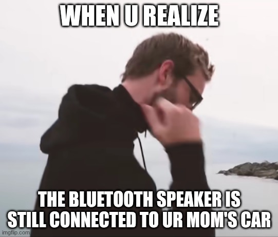 sad pewdiepie | WHEN U REALIZE; THE BLUETOOTH SPEAKER IS STILL CONNECTED TO UR MOM'S CAR | image tagged in sad pewdiepie,memes,pewdiepie,sad pepe suicide,why are you reading the tags | made w/ Imgflip meme maker
