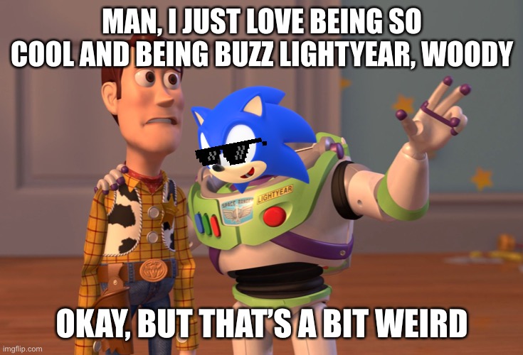 X, X Everywhere Meme | MAN, I JUST LOVE BEING SO COOL AND BEING BUZZ LIGHTYEAR, WOODY; OKAY, BUT THAT’S A BIT WEIRD | image tagged in memes,x x everywhere | made w/ Imgflip meme maker