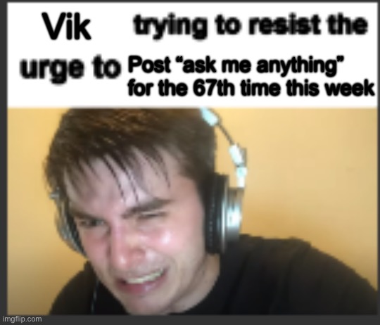 X trying to resist the urge to X | Vik Post “ask me anything” for the 67th time this week | image tagged in x trying to resist the urge to x | made w/ Imgflip meme maker