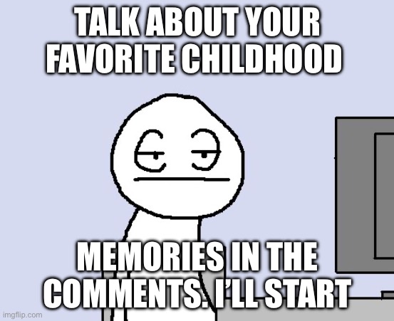 Bored of this crap | TALK ABOUT YOUR FAVORITE CHILDHOOD; MEMORIES IN THE COMMENTS. I’LL START | image tagged in bored of this crap | made w/ Imgflip meme maker
