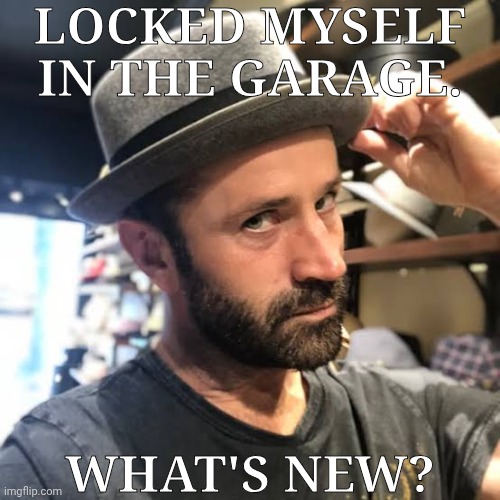 Other Than Me Wanting To Commit Murder | LOCKED MYSELF IN THE GARAGE. WHAT'S NEW? | image tagged in adam fergus tips his hat,i hate dumbasses,i hate old people,i hate everyone,go fuck yourself,and have a good day | made w/ Imgflip meme maker