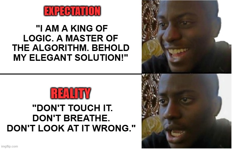 Programmer Expectation vs Reality when working in a Production | EXPECTATION; "I AM A KING OF LOGIC. A MASTER OF THE ALGORITHM. BEHOLD MY ELEGANT SOLUTION!"; "DON'T TOUCH IT. DON'T BREATHE. DON'T LOOK AT IT WRONG."; REALITY | image tagged in programmers,programming | made w/ Imgflip meme maker