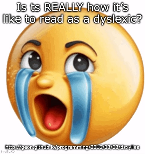 Realistic sob crying emoji | Is ts REALLY how it’s like to read as a dyslexic? http://geon.github.io/programming/2016/03/03/dsxyliea | image tagged in realistic sob crying emoji | made w/ Imgflip meme maker