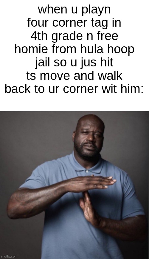 s | when u playn four corner tag in 4th grade n free homie from hula hoop jail so u jus hit ts move and walk back to ur corner wit him: | image tagged in shaq time out | made w/ Imgflip meme maker