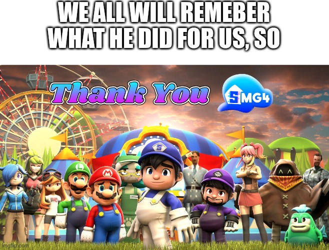 thank u smg4 for everything u have done for us i remeber watching smg4 everyday in my life | WE ALL WILL REMEBER WHAT HE DID FOR US, SO | image tagged in smg4,thank you,goodbye | made w/ Imgflip meme maker