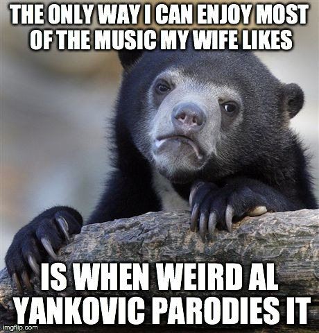 Confession Bear Meme | THE ONLY WAY I CAN ENJOY MOST OF THE MUSIC MY WIFE LIKES IS WHEN WEIRD AL YANKOVIC PARODIES IT | image tagged in memes,confession bear,AdviceAnimals | made w/ Imgflip meme maker