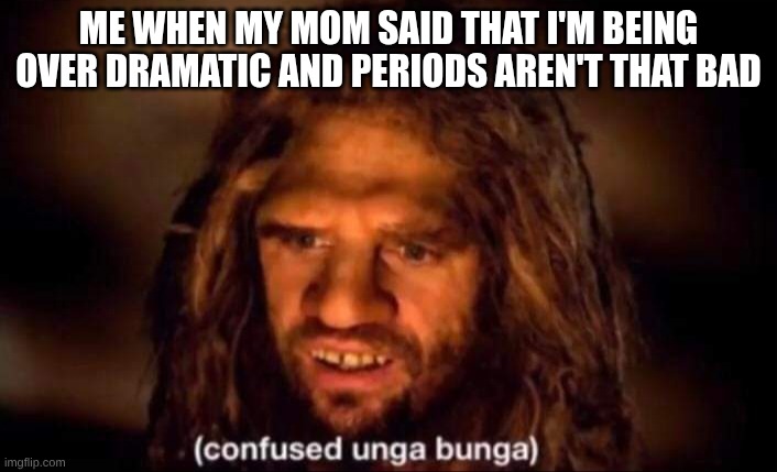Confused Unga Bunga | ME WHEN MY MOM SAID THAT I'M BEING OVER DRAMATIC AND PERIODS AREN'T THAT BAD | image tagged in confused unga bunga,periods | made w/ Imgflip meme maker
