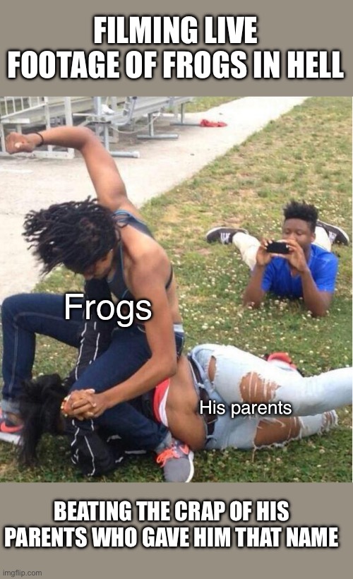 Guy recording a fight | Frogs His parents FILMING LIVE FOOTAGE OF FROGS IN HELL BEATING THE CRAP OF HIS PARENTS WHO GAVE HIM THAT NAME | image tagged in guy recording a fight | made w/ Imgflip meme maker