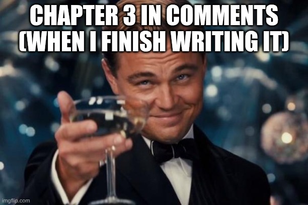 Leonardo Dicaprio Cheers Meme | CHAPTER 3 IN COMMENTS (WHEN I FINISH WRITING IT) | image tagged in memes,leonardo dicaprio cheers | made w/ Imgflip meme maker
