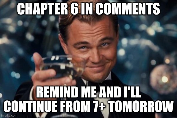 Leonardo Dicaprio Cheers Meme | CHAPTER 6 IN COMMENTS; REMIND ME AND I'LL CONTINUE FROM 7+ TOMORROW | image tagged in memes,leonardo dicaprio cheers | made w/ Imgflip meme maker
