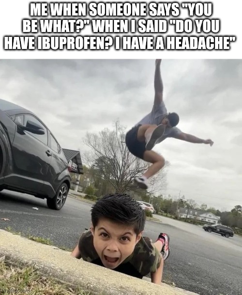 Final destination in a nutshell | ME WHEN SOMEONE SAYS "YOU BE WHAT?" WHEN I SAID "DO YOU HAVE IBUPROFEN? I HAVE A HEADACHE" | image tagged in curb stomp,memes,final destination | made w/ Imgflip meme maker