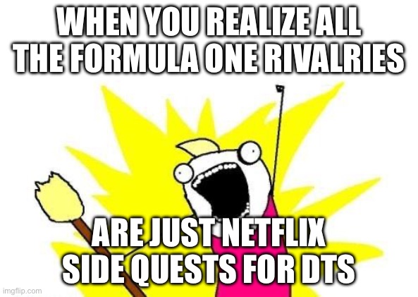 FORMULA ONE FANS BE LIKE; BELIEVE ALL THE RIVALRIES (THANKS, NETFLIX)! | WHEN YOU REALIZE ALL THE FORMULA ONE RIVALRIES; ARE JUST NETFLIX SIDE QUESTS FOR DTS | image tagged in memes,x all the y,f1,netflix and chill,documentary,netflix adaptation | made w/ Imgflip meme maker