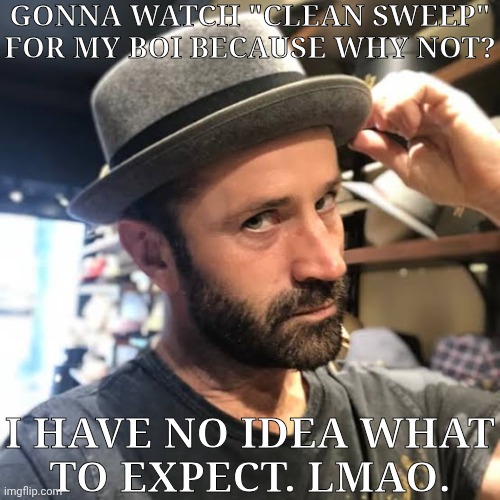 And, Hopefully, That Stays A LMAO | GONNA WATCH "CLEAN SWEEP" FOR MY BOI BECAUSE WHY NOT? I HAVE NO IDEA WHAT
TO EXPECT. LMAO. | image tagged in adam fergus tips his hat,adam fergus,clean sweep,crime show,lets do it,fuck yeah | made w/ Imgflip meme maker