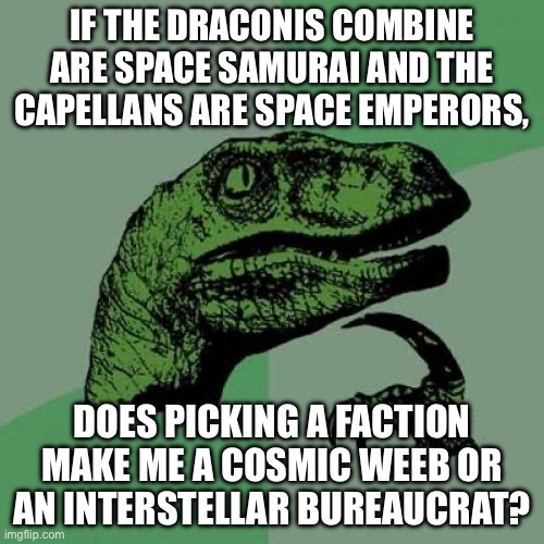 DOES PICKING A FACTION MAKE ME A COSMIC WEEB OR AN INTERSTELLAR BUREAUCRAT? | IF THE DRACONIS COMBINE ARE SPACE SAMURAI AND THE CAPELLANS ARE SPACE EMPERORS, DOES PICKING A FACTION MAKE ME A COSMIC WEEB OR AN INTERSTELLAR BUREAUCRAT? | image tagged in memes,philosoraptor,weebs,weeb,gaming,japanese | made w/ Imgflip meme maker