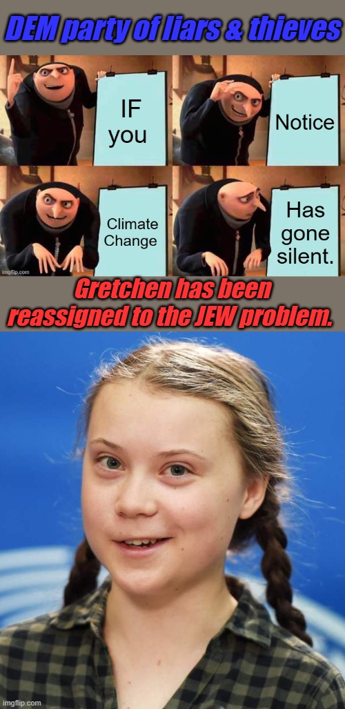 Destroy from within is the DEM plan, globalist are their bosses not you the citizens | DEM party of liars & thieves; Gretchen has been reassigned to the JEW problem. | image tagged in greta thunberg | made w/ Imgflip meme maker