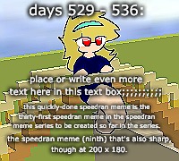 Days 529 - 536: crisp yet quickly done | days 529 - 536:; place or write even more text here in this text box;;;;;;;;;;; this quickly-done speedran meme is the thirty-first speedran meme in the speedran meme series to be created so far in the series. the speedran meme (ninth) that's also sharp,
though at 200 x 180. | image tagged in nice,stuff,funny | made w/ Imgflip meme maker