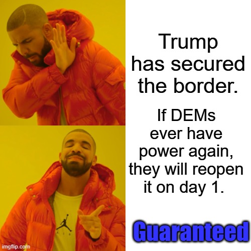 Pass 50 years is the evidence. | Trump has secured the border. If DEMs ever have power again, they will reopen it on day 1. Guaranteed | image tagged in memes,drake hotline bling | made w/ Imgflip meme maker