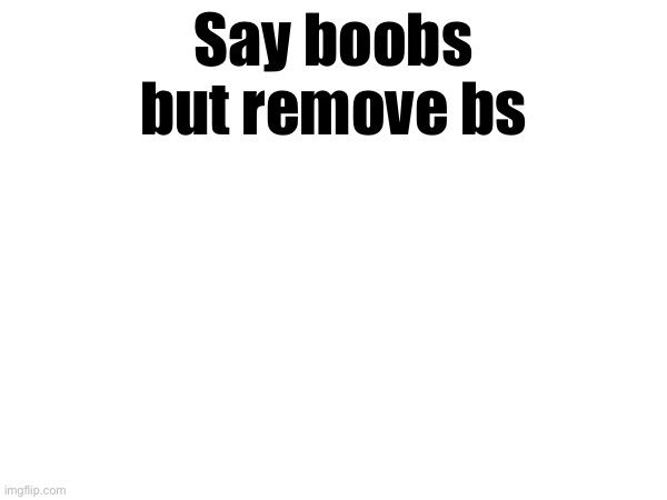 Jumpscare warning | Say boobs but remove bs | made w/ Imgflip meme maker