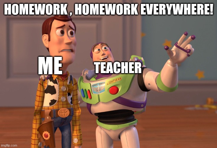 X, X Everywhere | HOMEWORK , HOMEWORK EVERYWHERE! ME; TEACHER | image tagged in memes,x x everywhere | made w/ Imgflip meme maker