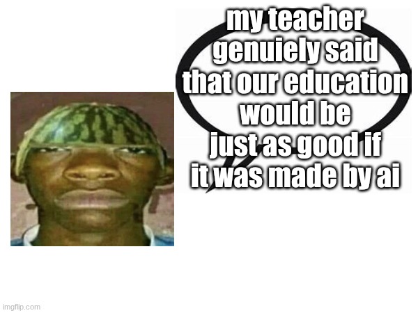 im want dead | my teacher genuiely said that our education would be just as good if it was made by ai | image tagged in introvertedgeometrydashers announcement template | made w/ Imgflip meme maker