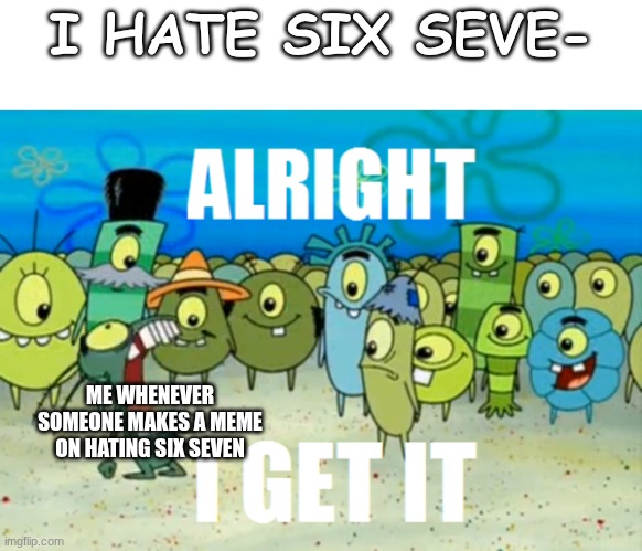 this is true | I HATE SIX SEVE-; ME WHENEVER SOMEONE MAKES A MEME ON HATING SIX SEVEN | image tagged in alright i get it,fun,funny,relatable | made w/ Imgflip meme maker