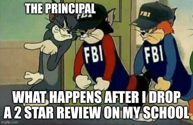 tom and jerry hired goons fbi | THE PRINCIPAL; WHAT HAPPENS AFTER I DROP A 2 STAR REVIEW ON MY SCHOOL | image tagged in tom and jerry hired goons fbi | made w/ Imgflip meme maker