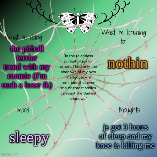 sammy's announcement temp | nothin; the pitbull terrier trend with my roomie (I'm such a loser ik); sleepy; js got 3 hours of sleep and my knee is killing me | image tagged in sammy's announcement temp | made w/ Imgflip meme maker