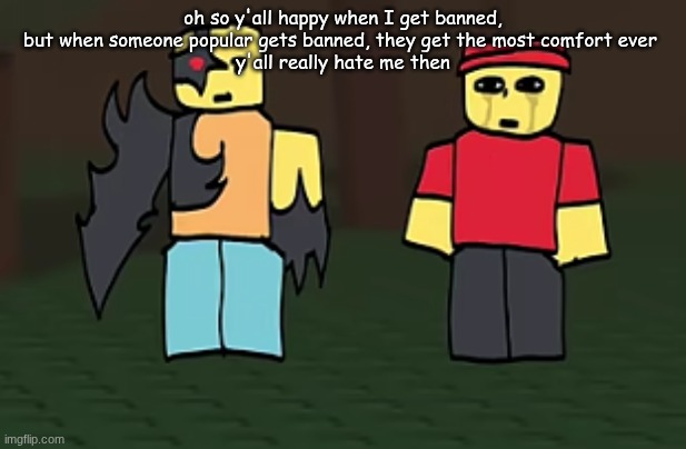 crotato why | oh so y'all happy when I get banned, but when someone popular gets banned, they get the most comfort ever 
y'all really hate me then | image tagged in crotato why | made w/ Imgflip meme maker