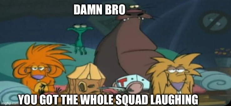 damn daggett, you got the whole squad laughing | DAMN BRO; YOU GOT THE WHOLE SQUAD LAUGHING | image tagged in the angry beavers,damn bro you got the whole squad laughing | made w/ Imgflip meme maker