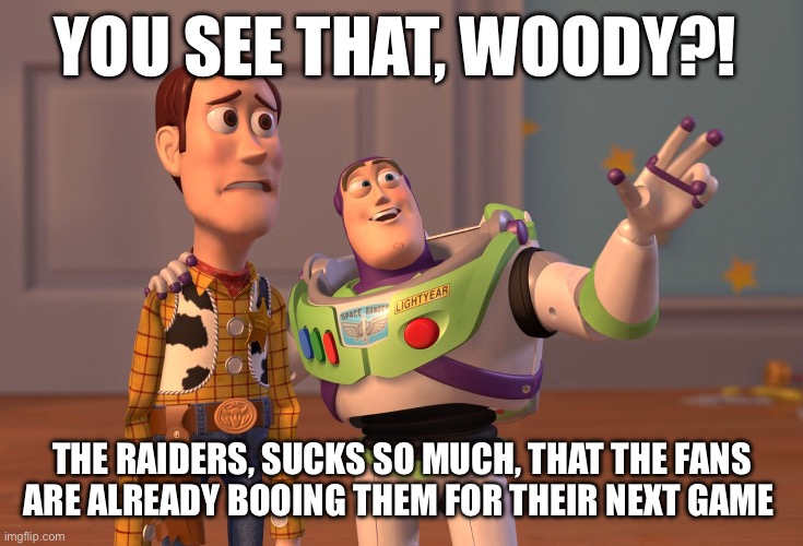 X, X Everywhere Meme | YOU SEE THAT, WOODY?! THE RAIDERS, SUCKS SO MUCH, THAT THE FANS ARE ALREADY BOOING THEM FOR THEIR NEXT GAME | made w/ Imgflip meme maker