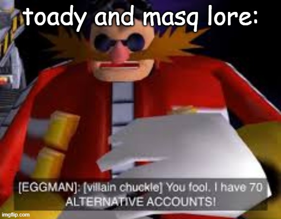 msmg slander | toady and masq lore: | image tagged in eggman alternative accounts | made w/ Imgflip meme maker