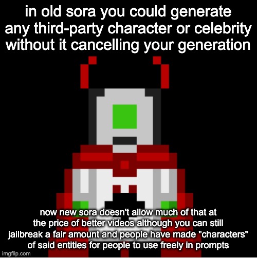 i felt like yapping | in old sora you could generate any third-party character or celebrity without it cancelling your generation; now new sora doesn't allow much of that at the price of better videos although you can still jailbreak a fair amount and people have made "characters" of said entities for people to use freely in prompts | image tagged in whackolyte but he s a sprite made by cosmo | made w/ Imgflip meme maker