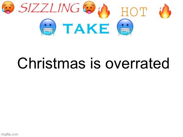 sizzling hot take | Christmas is overrated | image tagged in sizzling hot take | made w/ Imgflip meme maker
