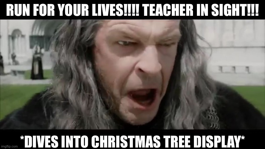 Denethor Flee for Your Lives | RUN FOR YOUR LIVES!!!! TEACHER IN SIGHT!!! *DIVES INTO CHRISTMAS TREE DISPLAY* | image tagged in denethor flee for your lives | made w/ Imgflip meme maker